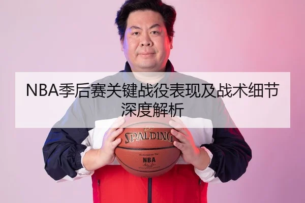 NBA季后赛关键战役表现及战术细节深度解析